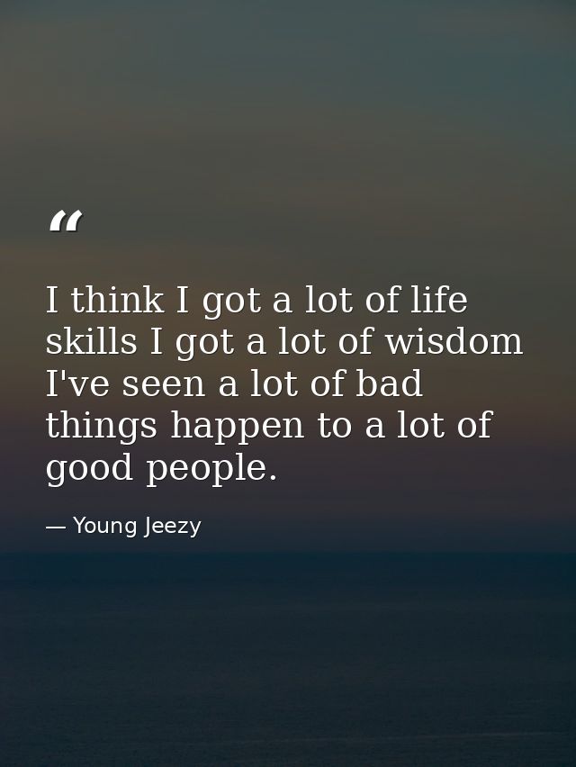 I think I got a lot of life skills I got a lot of wisdom I've seen a lot of bad things happen to a lot of good people. — Young Jeezy
