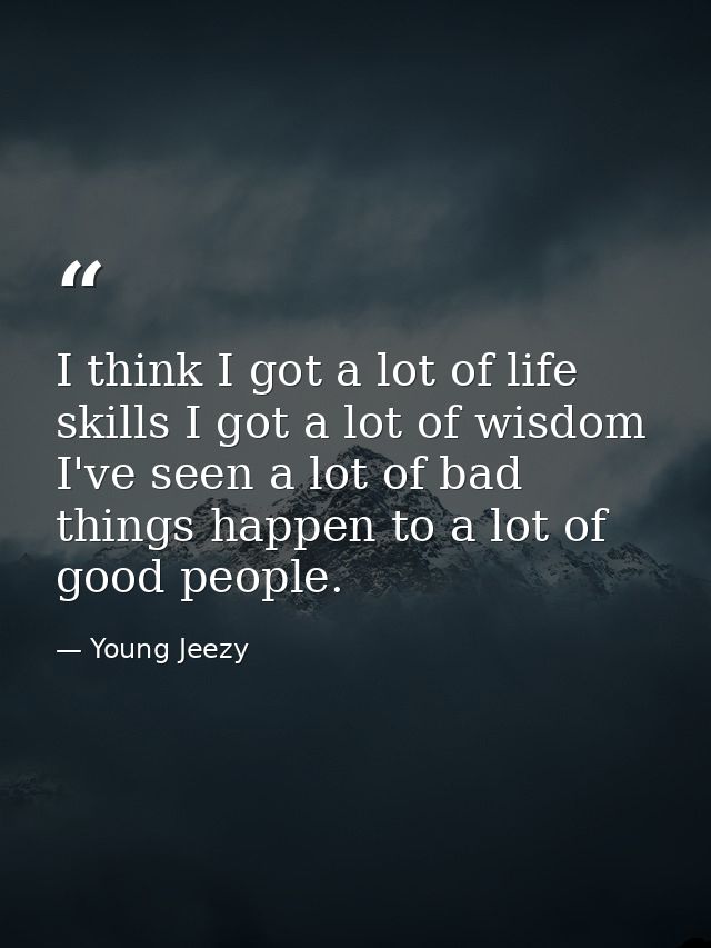 I think I got a lot of life skills I got a lot of wisdom I've seen a lot of bad things happen to a lot of good people. — Young Jeezy