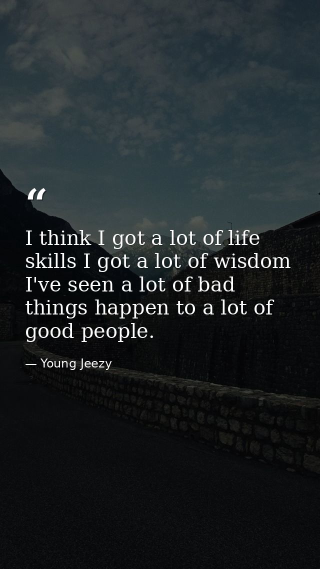 I think I got a lot of life skills I got a lot of wisdom I've seen a lot of bad things happen to a lot of good people. — Young Jeezy