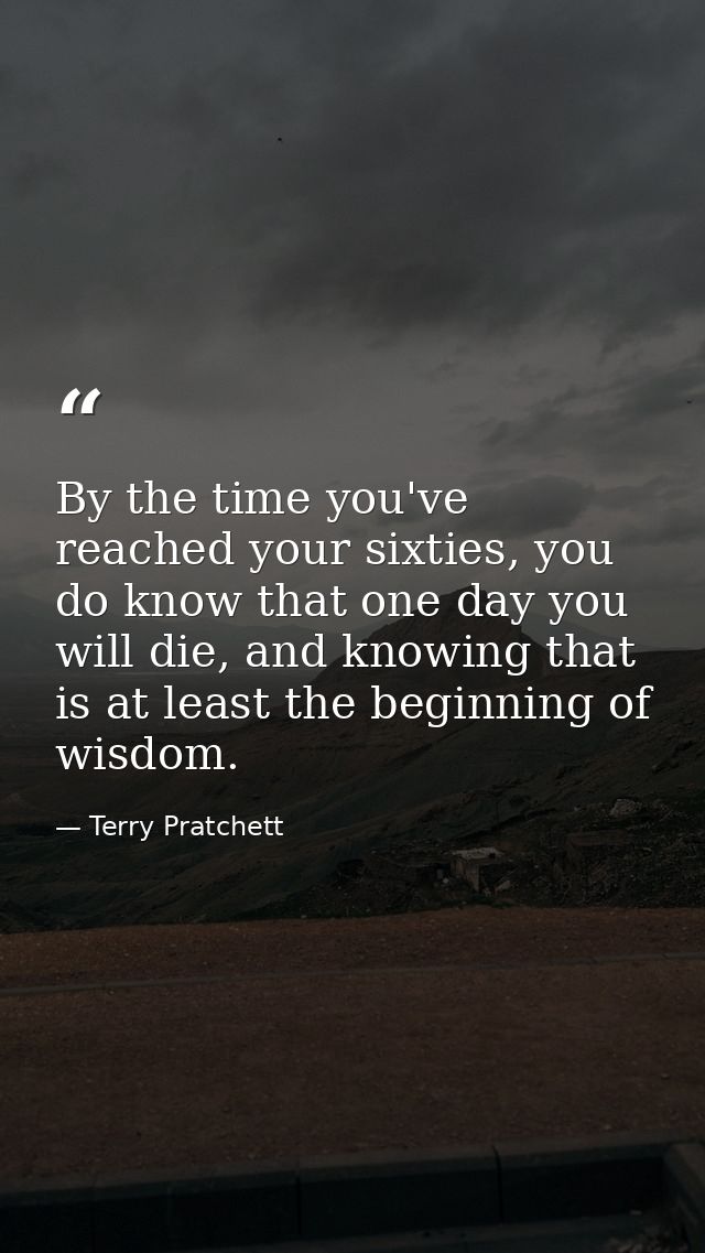 By the time you've reached your sixties, you do know that one day you will die, and knowing that is at least the beginni — Terry Pratchett