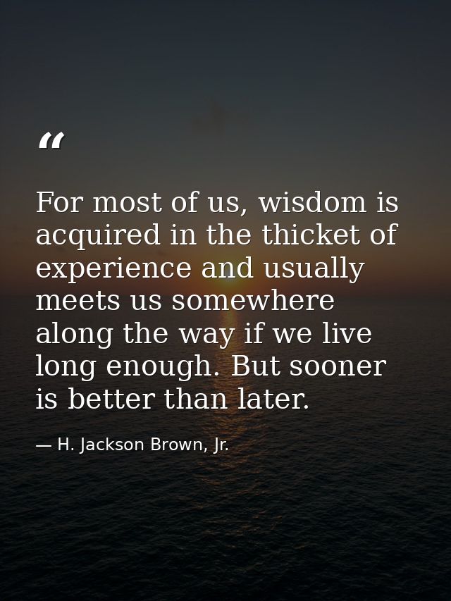 For most of us, wisdom is acquired in the thicket of experience and usually meets us somewhere along the way if we live  — H. Jackson Brown, Jr.