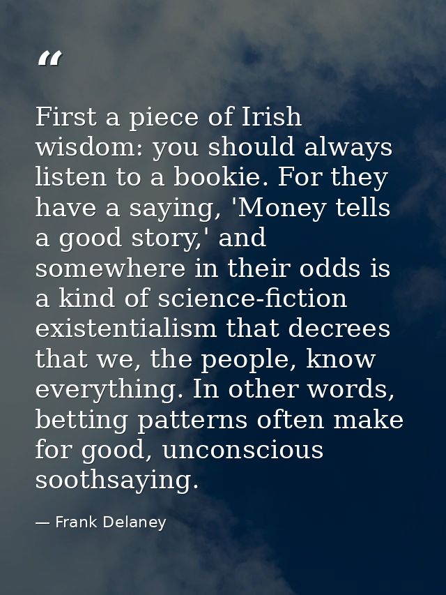 First a piece of Irish wisdom: you should always listen to a bookie. For they have a saying, 'Money tells a good story,' — Frank Delaney
