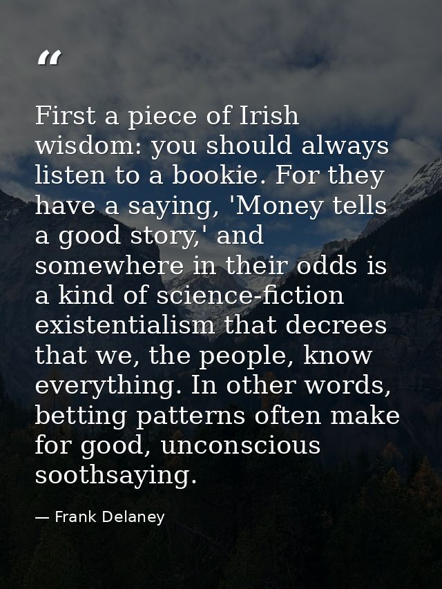 First a piece of Irish wisdom: you should always listen to a bookie. For they have a saying, 'Money tells a good story,' — Frank Delaney