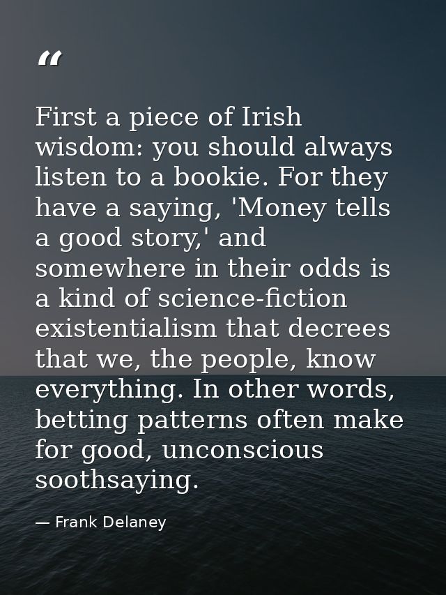 First a piece of Irish wisdom: you should always listen to a bookie. For they have a saying, 'Money tells a good story,' — Frank Delaney