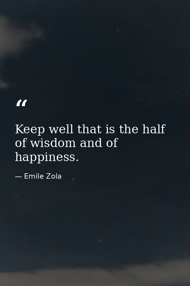 Keep well that is the half of wisdom and of happiness. — Emile Zola