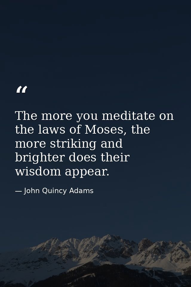 The more you meditate on the laws of Moses, the more striking and brighter does their wisdom appear. — John Quincy Adams