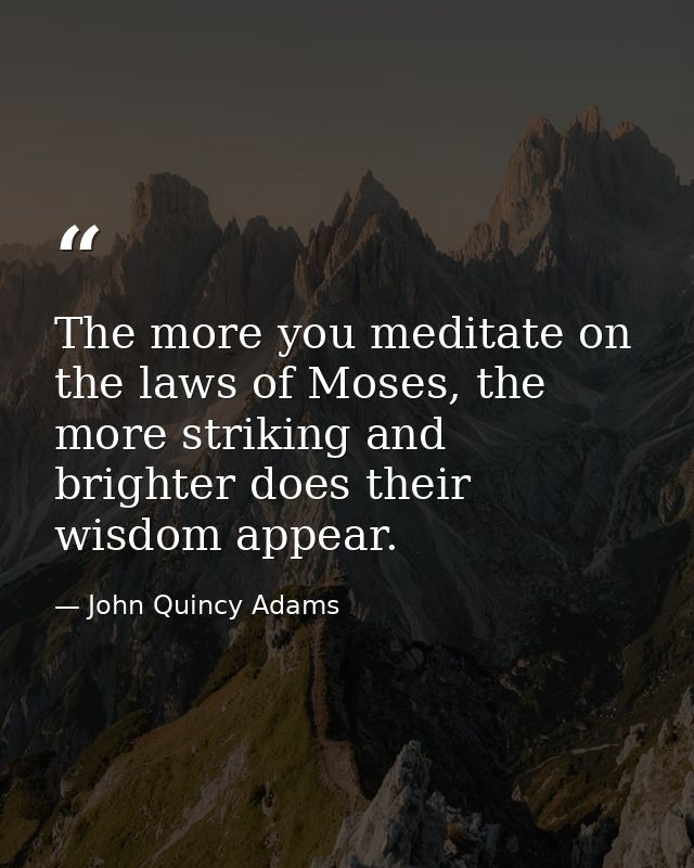 The more you meditate on the laws of Moses, the more striking and brighter does their wisdom appear. — John Quincy Adams