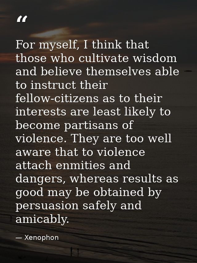 For myself, I think that those who cultivate wisdom and believe themselves able to instruct their fellow-citizens as to  — Xenophon