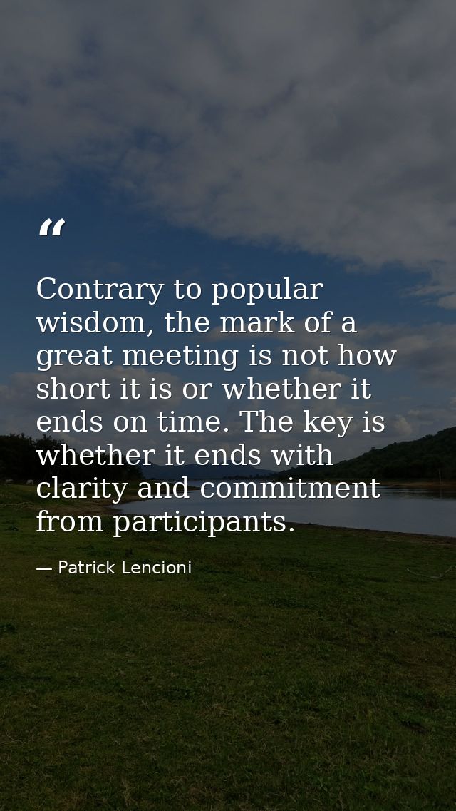 Contrary to popular wisdom, the mark of a great meeting is not how short it is or whether it ends on time. The key is wh — Patrick Lencioni