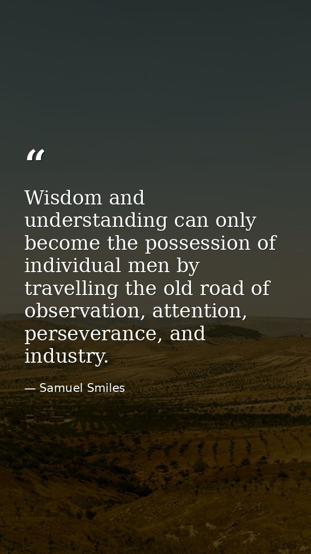 Wisdom and understanding can only become the possession of individual men by travelling the old road of observation, att — Samuel Smiles