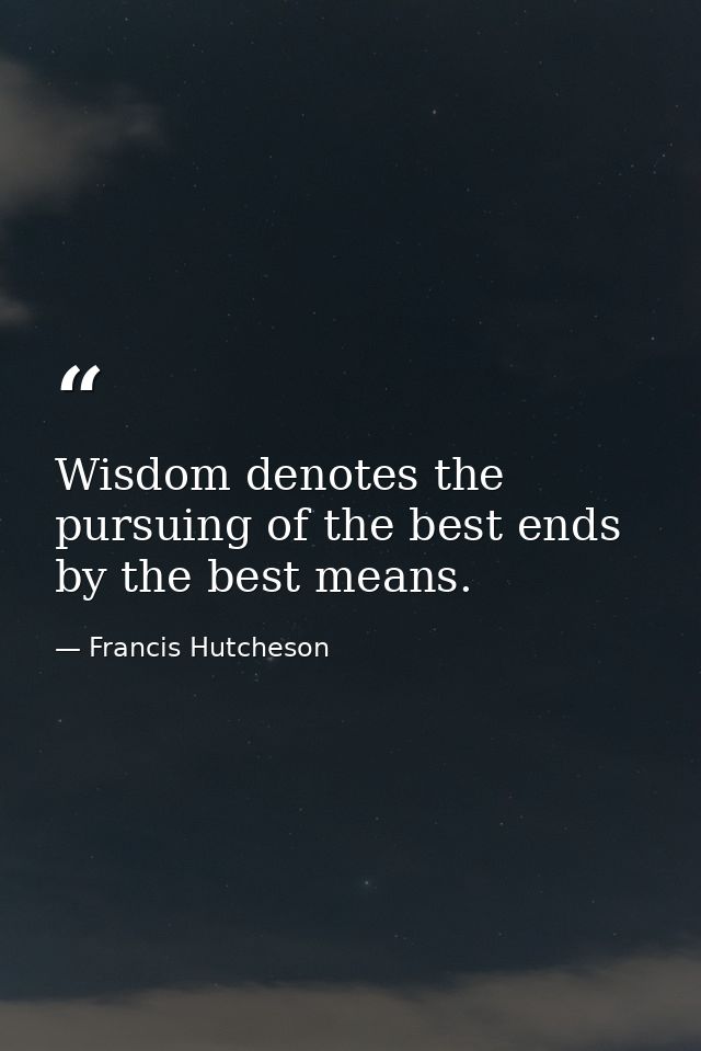 Wisdom denotes the pursuing of the best ends by the best means. — Francis Hutcheson