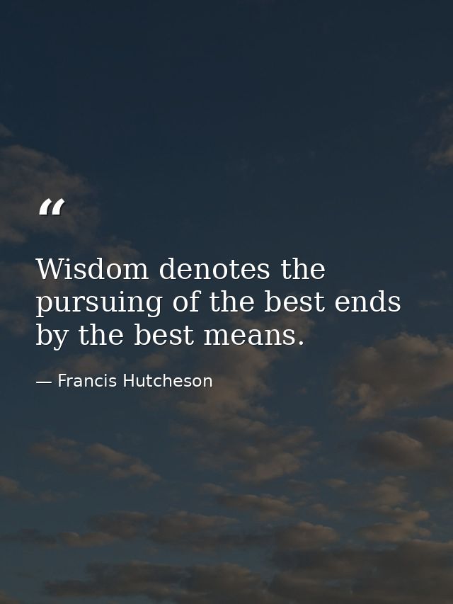 Wisdom denotes the pursuing of the best ends by the best means. — Francis Hutcheson