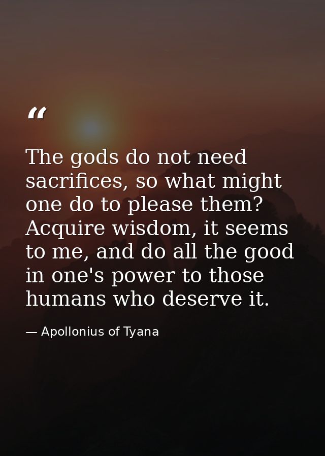 The gods do not need sacrifices, so what might one do to please them? Acquire wisdom, it seems to me, and do all the goo — Apollonius of Tyana
