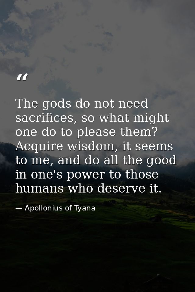 The gods do not need sacrifices, so what might one do to please them? Acquire wisdom, it seems to me, and do all the goo — Apollonius of Tyana