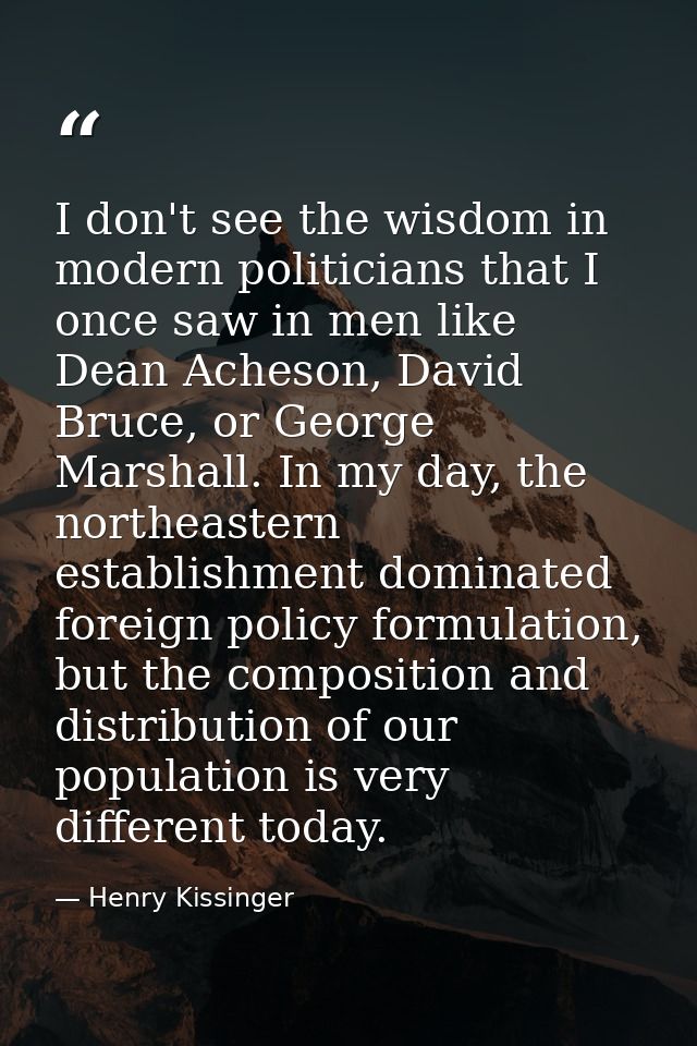 I don't see the wisdom in modern politicians that I once saw in men like Dean Acheson, David Bruce, or George Marshall.  — Henry Kissinger