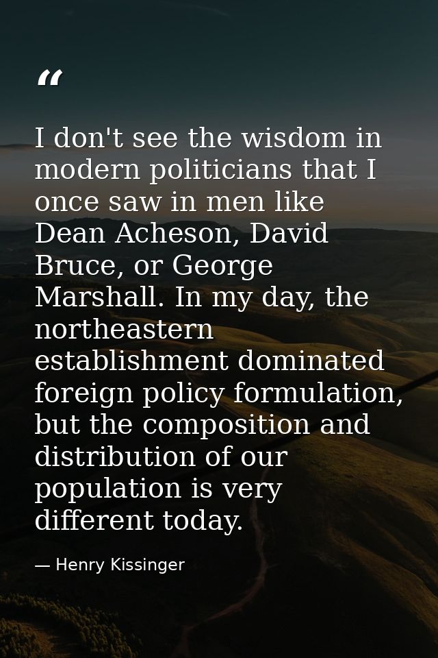 I don't see the wisdom in modern politicians that I once saw in men like Dean Acheson, David Bruce, or George Marshall.  — Henry Kissinger