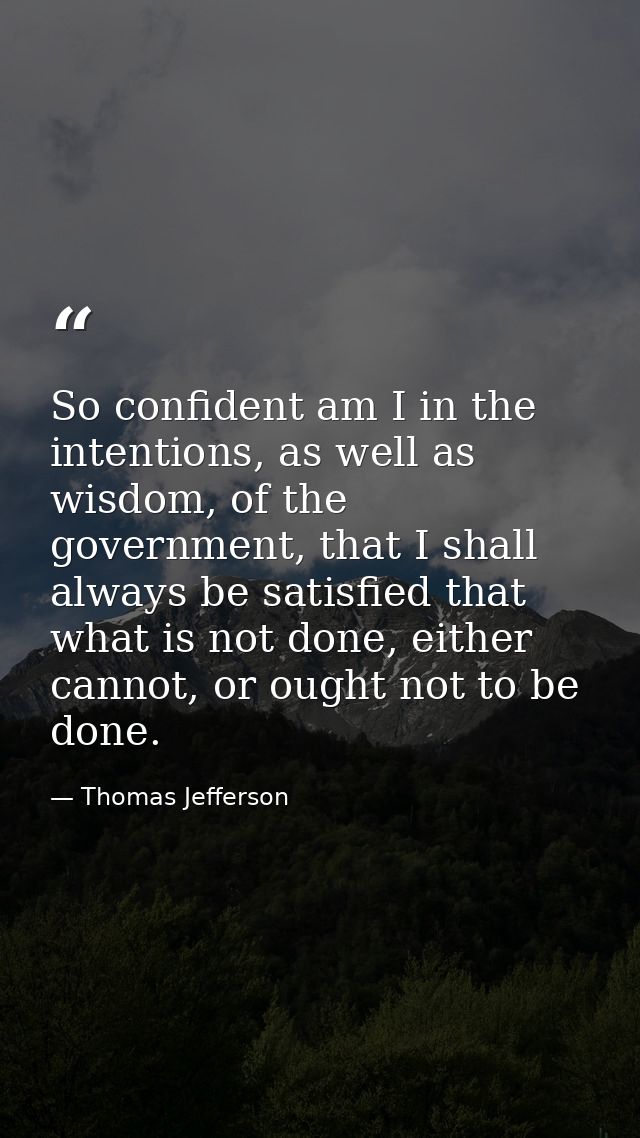 So confident am I in the intentions, as well as wisdom, of the government, that I shall always be satisfied that what is — Thomas Jefferson