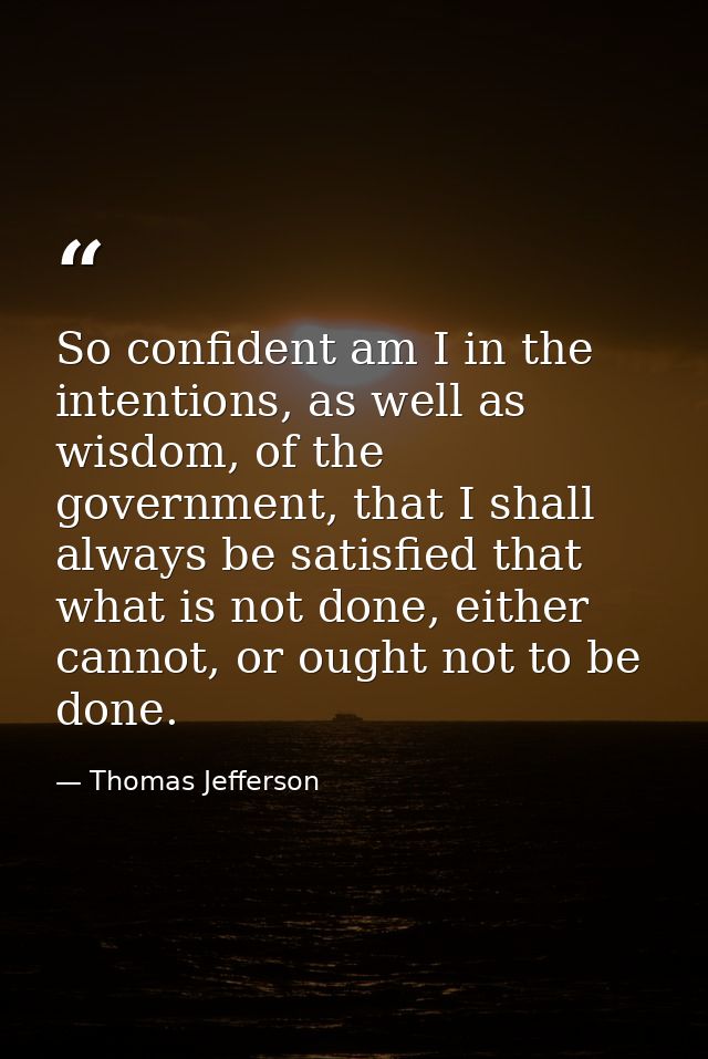 So confident am I in the intentions, as well as wisdom, of the government, that I shall always be satisfied that what is — Thomas Jefferson
