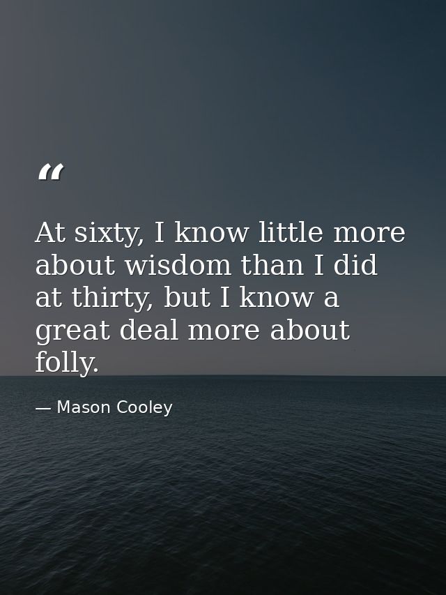 At sixty, I know little more about wisdom than I did at thirty, but I know a great deal more about folly. — Mason Cooley