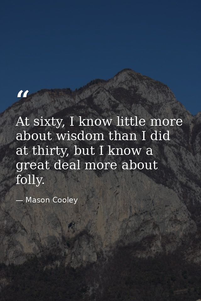 At sixty, I know little more about wisdom than I did at thirty, but I know a great deal more about folly. — Mason Cooley
