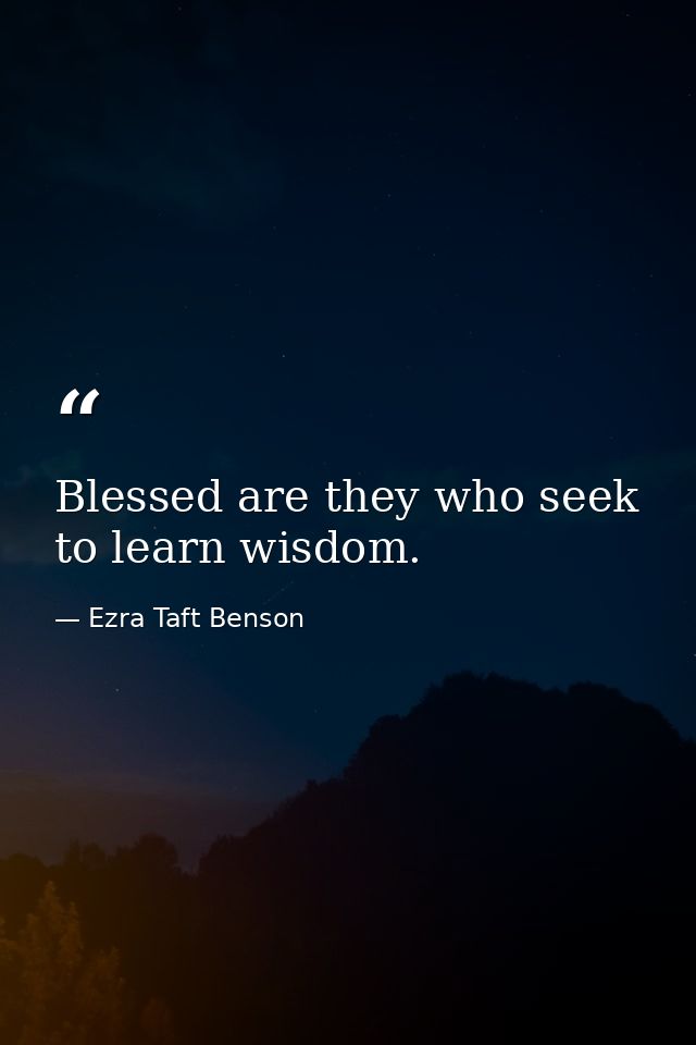 Blessed are they who seek to learn wisdom. — Ezra Taft Benson