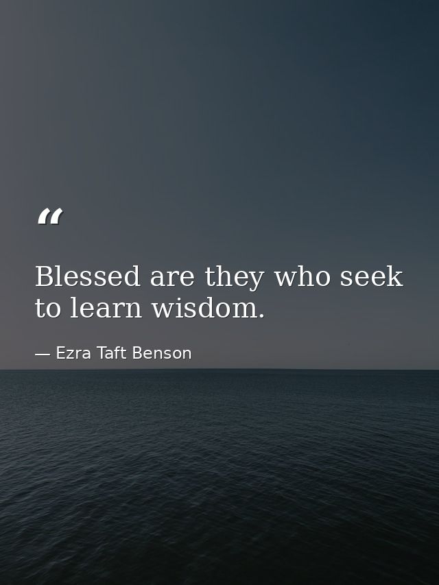 Blessed are they who seek to learn wisdom. — Ezra Taft Benson