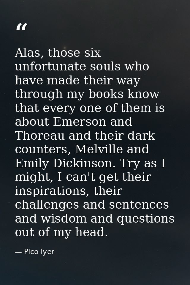 Alas, those six unfortunate souls who have made their way through my books know that every one of them is about Emerson  — Pico Iyer