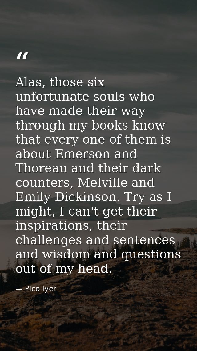 Alas, those six unfortunate souls who have made their way through my books know that every one of them is about Emerson  — Pico Iyer