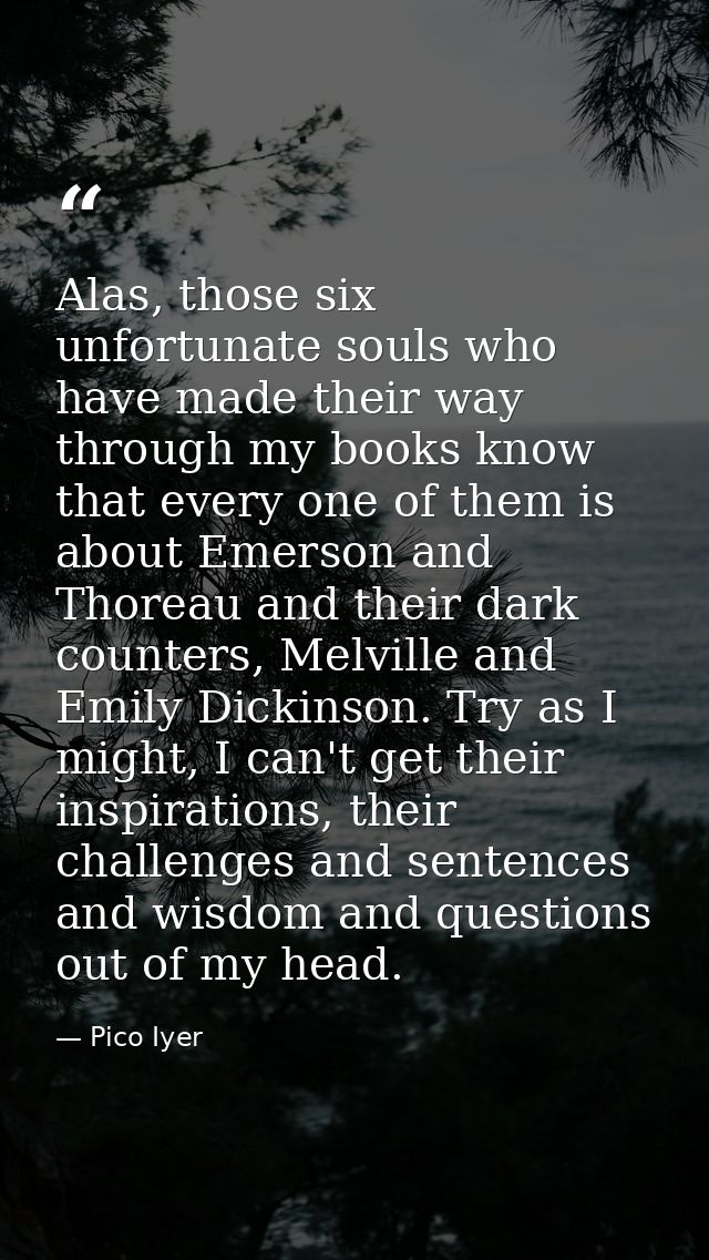 Alas, those six unfortunate souls who have made their way through my books know that every one of them is about Emerson  — Pico Iyer