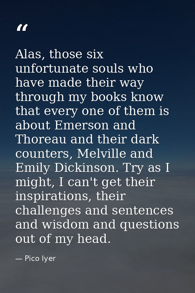 Alas, those six unfortunate souls who have made their way through my books know that every one of them is about Emerson  — Pico Iyer