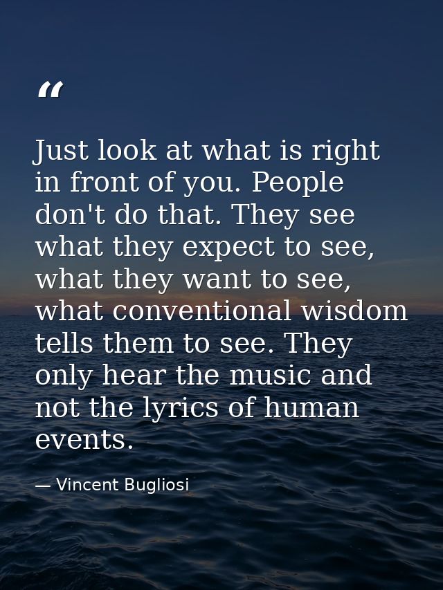 Just look at what is right in front of you. People don't do that. They see what they expect to see, what they want to se — Vincent Bugliosi