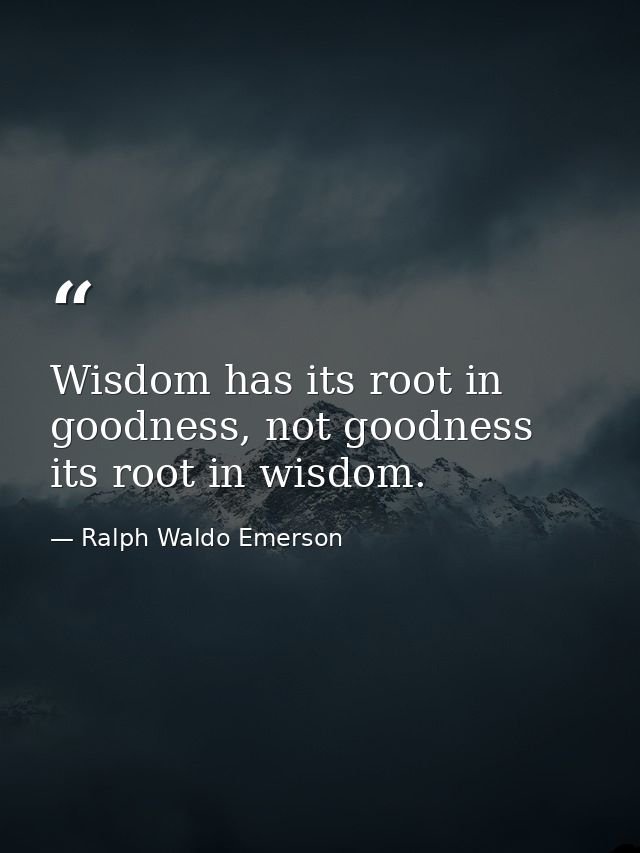 Wisdom has its root in goodness, not goodness its root in wisdom. — Ralph Waldo Emerson