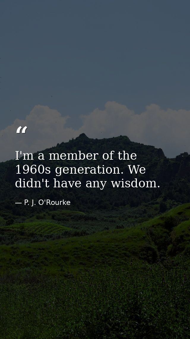 I'm a member of the 1960s generation. We didn't have any wisdom. — P. J. O'Rourke