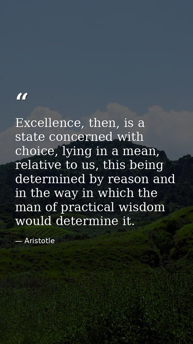 Excellence, then, is a state concerned with choice, lying in a mean, relative to us, this being determined by reason and — Aristotle