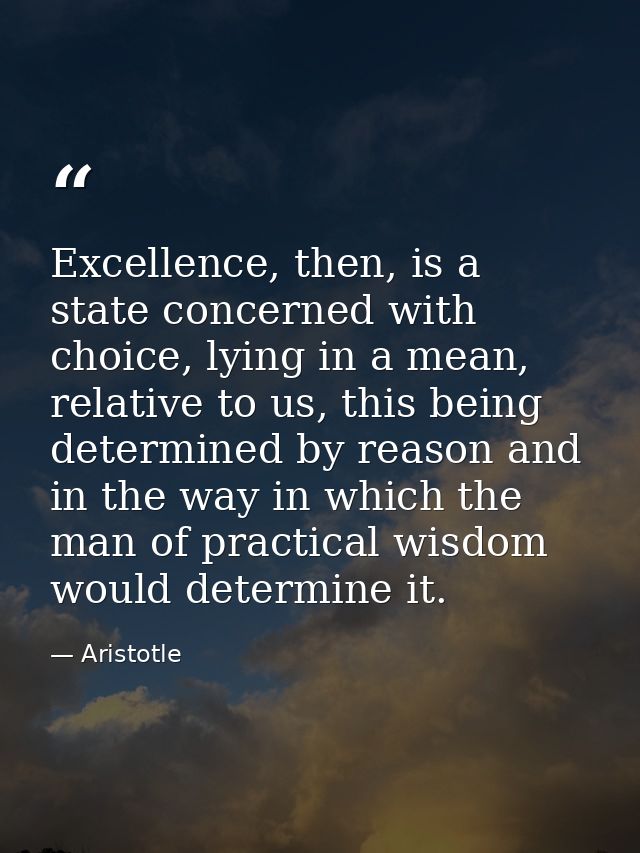 Excellence, then, is a state concerned with choice, lying in a mean, relative to us, this being determined by reason and — Aristotle