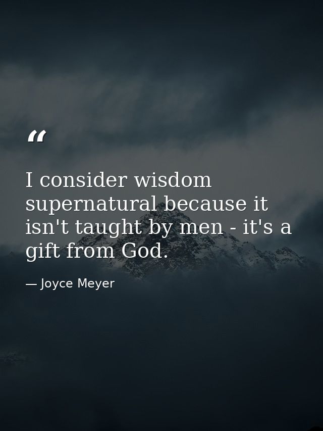 I consider wisdom supernatural because it isn't taught by men - it's a gift from God. — Joyce Meyer