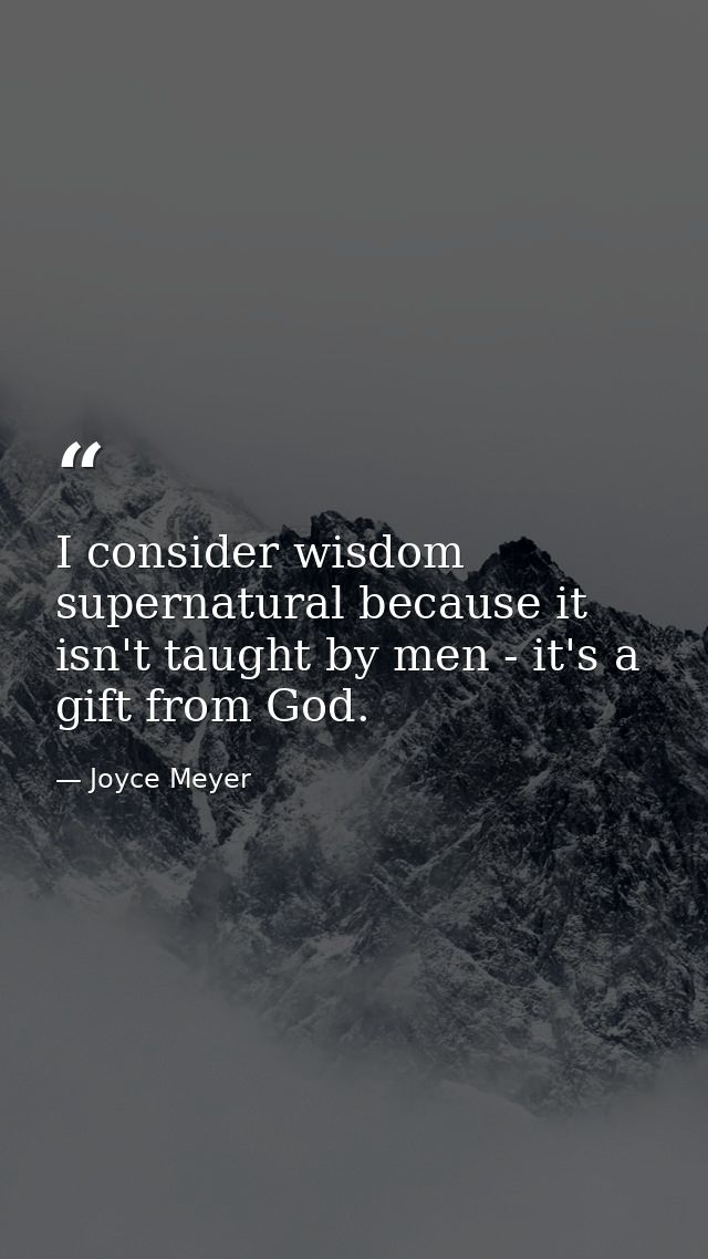 I consider wisdom supernatural because it isn't taught by men - it's a gift from God. — Joyce Meyer
