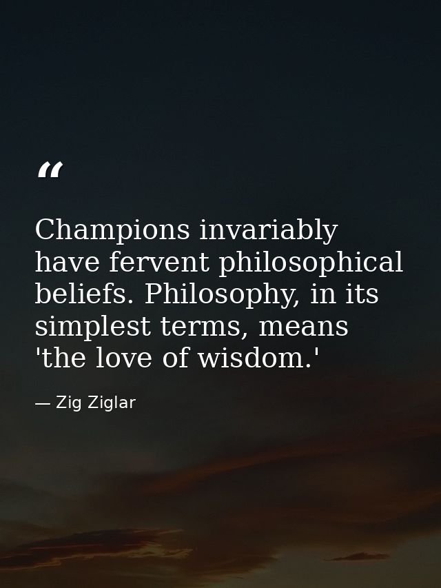 Champions invariably have fervent philosophical beliefs. Philosophy, in its simplest terms, means 'the love of wisdom.' — Zig Ziglar
