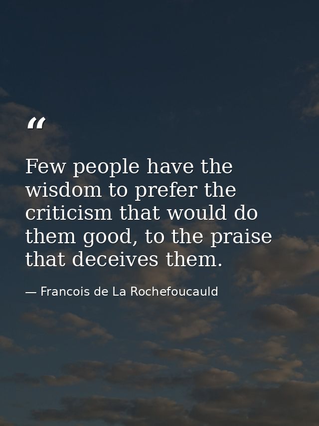 Few people have the wisdom to prefer the criticism that would do them good, to the praise that deceives them. — Francois de La Rochefoucauld