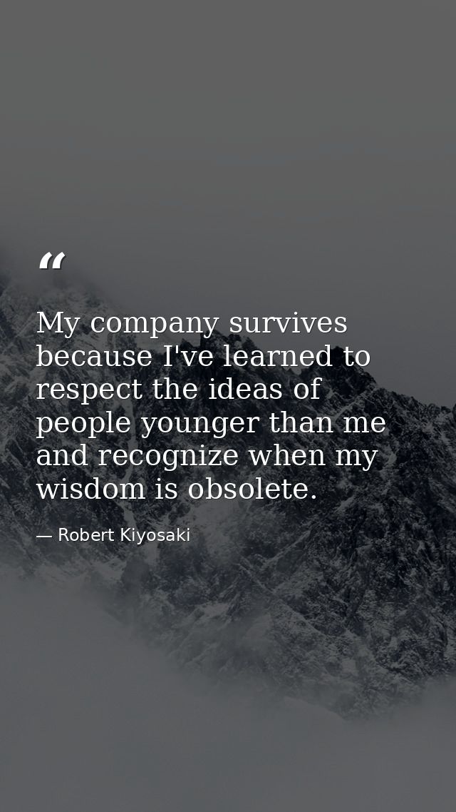 My company survives because I've learned to respect the ideas of people younger than me and recognize when my wisdom is  — Robert Kiyosaki
