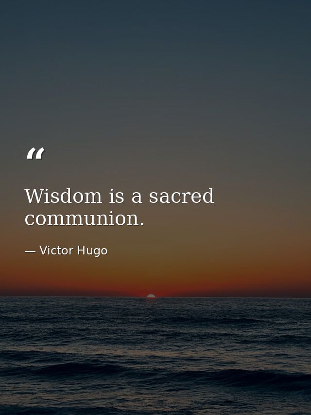 Wisdom is a sacred communion. — Victor Hugo