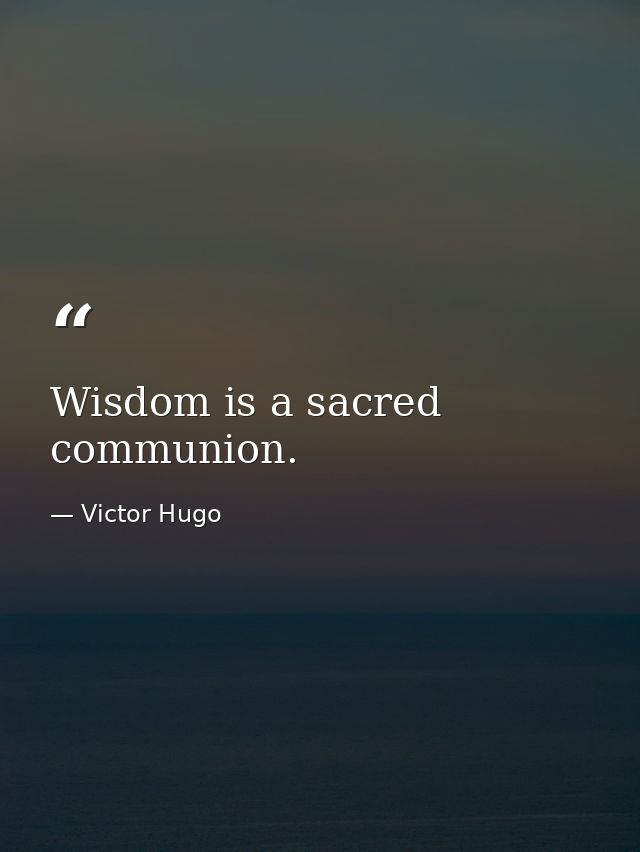 Wisdom is a sacred communion. — Victor Hugo