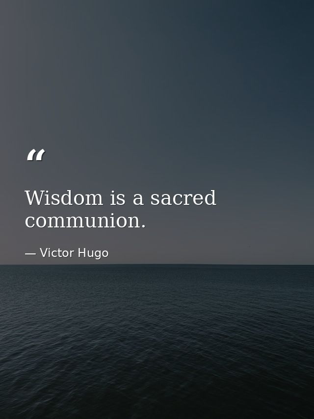 Wisdom is a sacred communion. — Victor Hugo