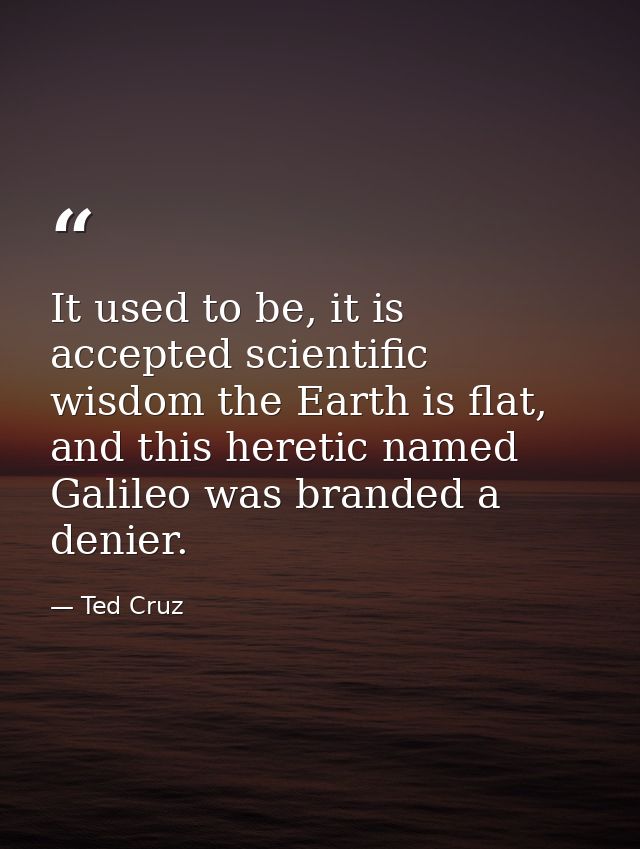 It used to be, it is accepted scientific wisdom the Earth is flat, and this heretic named Galileo was branded a denier. — Ted Cruz