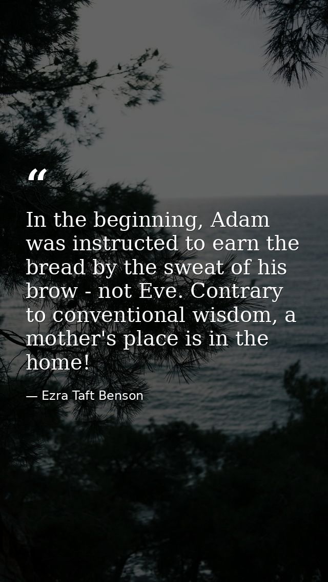 In the beginning, Adam was instructed to earn the bread by the sweat of his brow - not Eve. Contrary to conventional wis — Ezra Taft Benson