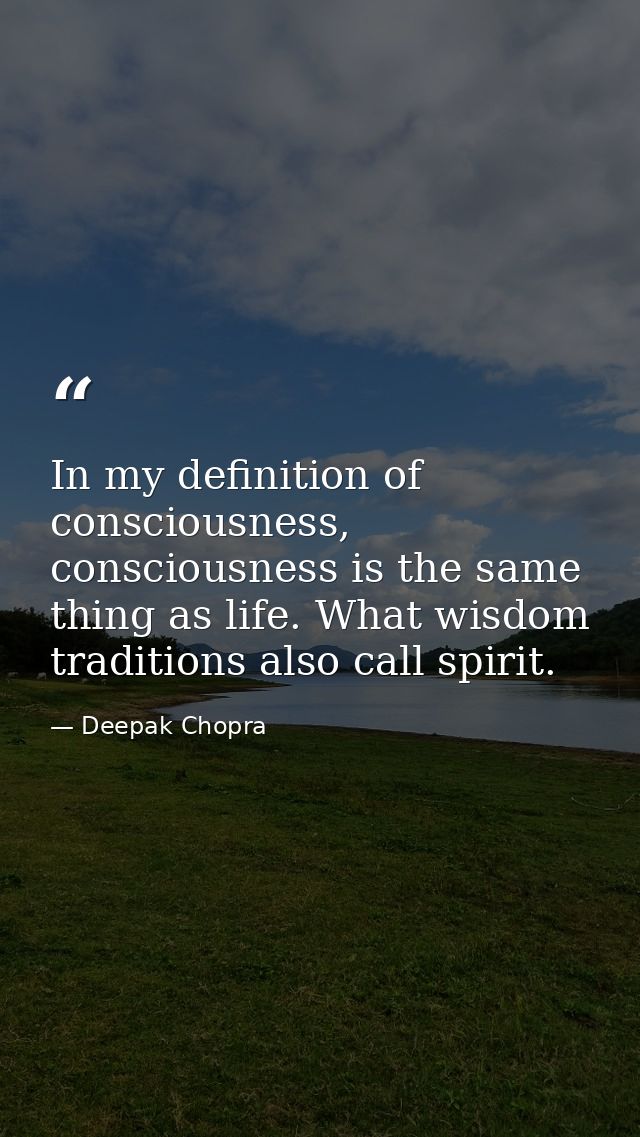 In my definition of consciousness, consciousness is the same thing as life. What wisdom traditions also call spirit. — Deepak Chopra