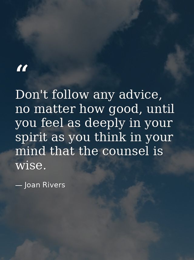Don't follow any advice, no matter how good, until you feel as deeply in your spirit as you think in your mind that the  — Joan Rivers