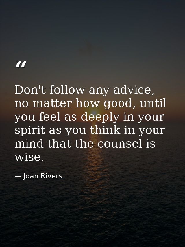 Don't follow any advice, no matter how good, until you feel as deeply in your spirit as you think in your mind that the  — Joan Rivers
