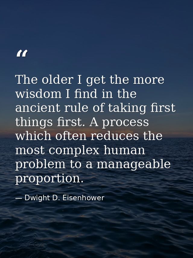 The older I get the more wisdom I find in the ancient rule of taking first things first. A process which often reduces t — Dwight D. Eisenhower