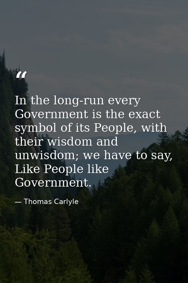In the long-run every Government is the exact symbol of its People, with their wisdom and unwisdom; we have to say, Like — Thomas Carlyle